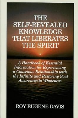 The Self-Revealed Knowledge That Liberates the Spirit: A Handbook of Essential Information for Experiencing a Conscious Relationship With the Infinite and Restoring Soul Awareness to Wholeness