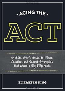 Acing the ACT: An Elite Tutor's Guide to Tricky Questions and Secret Strategies that Make a Big Difference by Elizabeth King