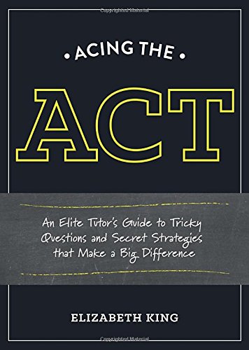Acing the ACT: An Elite Tutor's Guide to Tricky Questions and Secret Strategies that Make a Big Difference by Elizabeth King