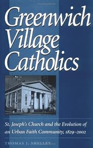 Greenwich Village Catholics: St. Joseph's Church and the Evolution of an Urban Faith Community, 1829-2002 by Shelley