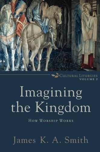 Imagining the Kingdom: How Worship Works by James K. A. Smith