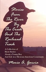 Stories from the River by the Creek and the Railroad Track by Mario A. Garcia