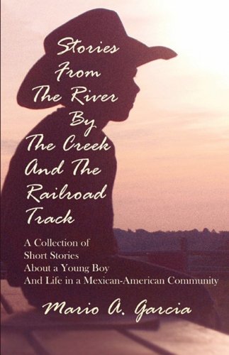 Stories from the River by the Creek and the Railroad Track by Mario A. Garcia