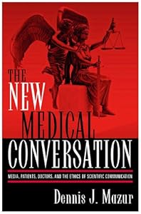 The New Medical Conversation: Media, Patients, Doctors, and the Ethics of Scientific Communication by Dennis J. Mazur