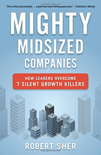 Mighty Midsized Companies: How Leaders Overcome 7 Silent Growth Killers by Robert Sher