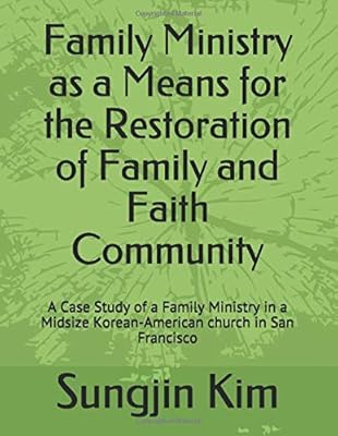 Family Ministry as a Means for the Restoration of Family and Faith Community: A Case Study of a Family Ministry in a Midsize Korean-American church in San Francisco
