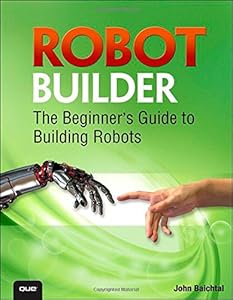 Robot Builder: The Beginner's Guide to Building Robots by John Baichtal