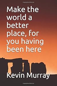 Make the world a better place, for you having been here