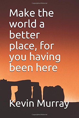 Make the world a better place, for you having been here by Kevin Murray
