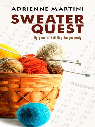 Sweater Quest: My Year of Knitting Dangerously by Adrienne Martini