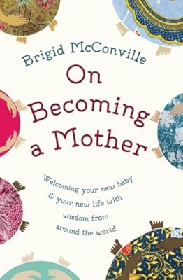 On Becoming a Mother: Welcoming Your New Baby and Your New Life with Wisdom from Around the World