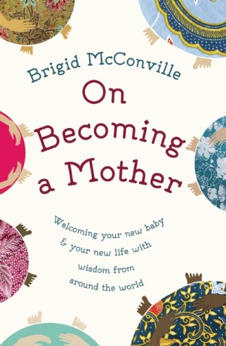On Becoming a Mother: Welcoming Your New Baby and Your New Life with Wisdom from Around the World by Brigid McConville