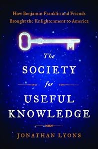 The Society for Useful Knowledge: How Benjamin Franklin and Friends Brought the Enlightenment to America