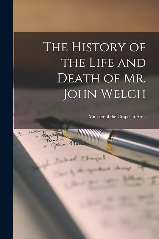 The History of the Life and Death of Mr. John Welch: Minister of the Gospel at Air .. by Anonymous