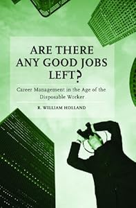 Are There Any Good Jobs Left?: Career Management in the Age of the Disposable Worker by R. William Holland