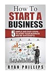 How To Start A Business: 5 Simple and Easy Steps To Start Your Business and Be S (Start your own business and work for yourself in 27 days or less)