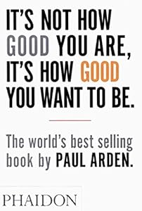 It's Not How Good You Are, It's How Good You Want to Be: The world's best selling book by Paul Arden