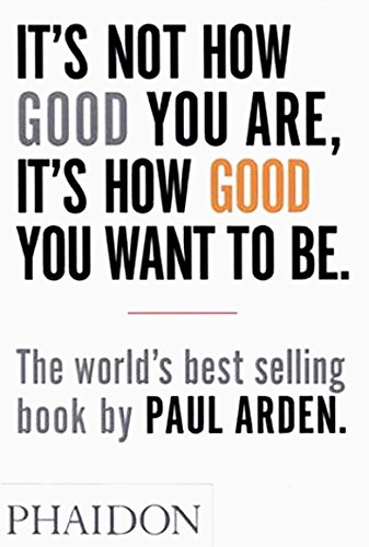 It's Not How Good You Are, It's How Good You Want to Be: The world's best selling book by Paul Arden