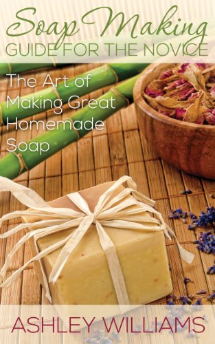 Soap Making Guide for the Novice: The Art of Making Great Homemade Soap by Ashley Williams