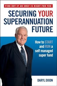 Securing Your Superannuation Future: How to Start and Run a Self Managed Super Fund by Daryl Dixon
