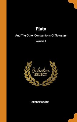 Plato: And The Other Companions Of Sokrates; Volume 1