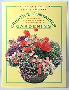 Creative Container Gardening: 150 Recipes for Baskets, Tubs and Window Boxes by Kathleen Brown