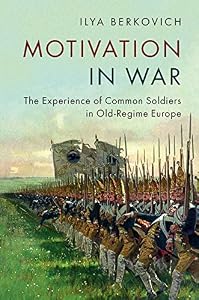Motivation in War: The Experience of Common Soldiers in Old-Regime Europe by Ilya Berkovich