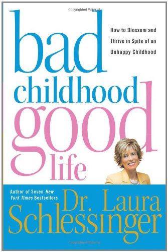 Bad Childhood---Good Life: How to Blossom and Thrive in Spite of an Unhappy Childhood by Laura Schlessinger