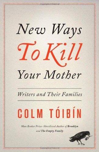 New Ways to Kill Your Mother: Writers and Their Families by Colm Toibin