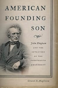American Founding Son: John Bingham and the Invention of the Fourteenth Amendment by Gerard N. Magliocca
