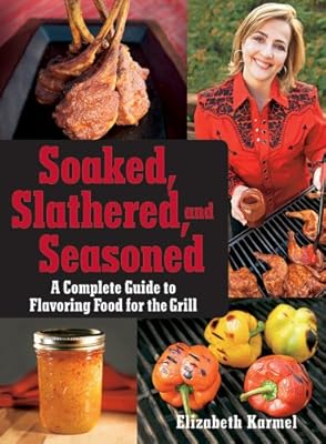Soaked, Slathered, and Seasoned: A Complete Guideto Flavoring Food for the Grill