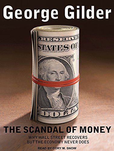 The Scandal of Money: Why Wall Street Recovers but the Economy Never Does by George Gilder