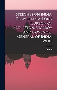 Speeches on India, Delivered by Lord Curzon of Kedleston, Viceroy and Govenor-general of India, Whil by Curzon