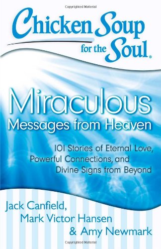 Chicken Soup for the Soul: Miraculous Messages from Heaven: 101 Stories of Eternal Love, Powerful Connections, and Divine Signs from Beyond by Jack Canfield