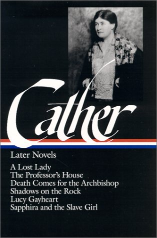 Willa Cather : Later Novels : A Lost Lady / The Professor's House / Death Comes for the Archbishop / Shadows on the Rock / Lucy Gayheart / Sapphira and the Slave Girl (The Library of America) by Willa Cather