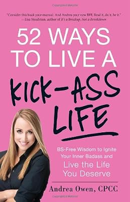 52 Ways to Live a Kick-Ass Life: BS-Free Wisdom to Ignite Your Inner Badass and Live the Life You Deserve