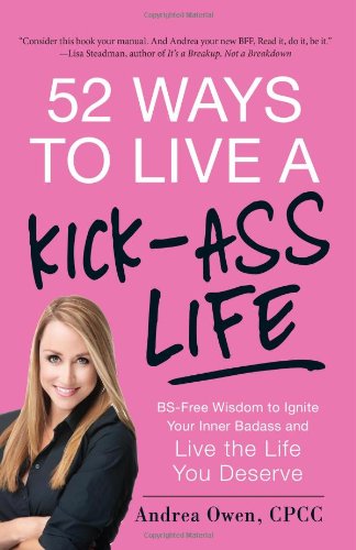 52 Ways to Live a Kick-Ass Life: BS-Free Wisdom to Ignite Your Inner Badass and Live the Life You Deserve by Andrea Owen