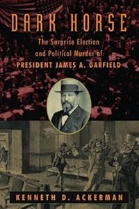 The Dark Horse: The Surprise Election and Political Murder of President James A. Garfield