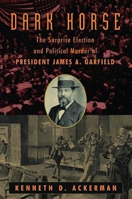 The Dark Horse: The Surprise Election and Political Murder of President James A. Garfield