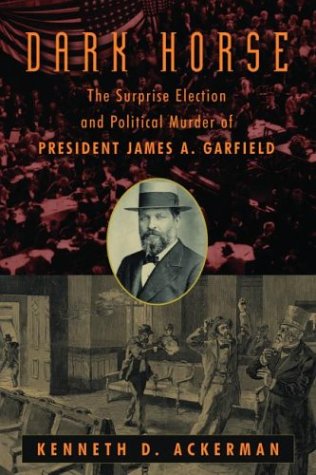 The Dark Horse: The Surprise Election and Political Murder of President James A. Garfield by Kenneth D. Ackerman