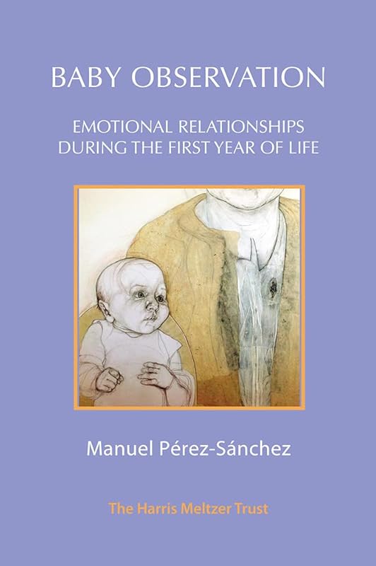 Baby Observation: Emotional Relationships during the First Year of Life by Manuel Pérez-Sánchez
