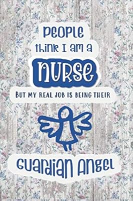 People think I am a Nurse, but my real job is being their Guardian Angel: Special thank you gift journal for a nurse friend in your life with a meaningful inspirational quote on the cover