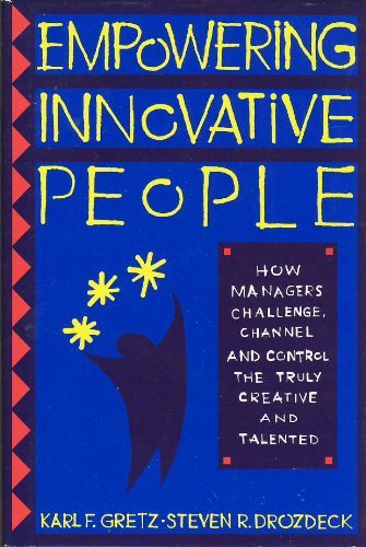 Empowering Innovative People: How Managers Challenge, Channel and Control the Truly Creative... by Karl F. Gretz