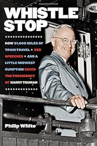 Whistle Stop: How 31,000 Miles of Train Travel, 352 Speeches, and a Little Midwest Gumption Saved the Presidency of Harry Truman
