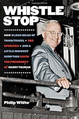 Whistle Stop: How 31,000 Miles of Train Travel, 352 Speeches, and a Little Midwest Gumption Saved the Presidency of Harry Truman