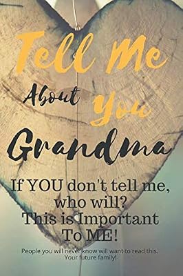 Tell Me About You Grandma: If YOU don't tell me, who will? This is Important To ME! People you will never know will want to read this. Your future family!