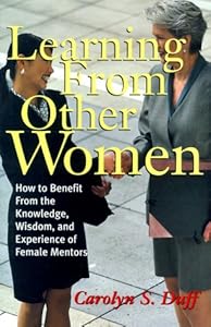 Learning From Other Women: How to Benefit From the Knowledge, Wisdom, and Experience of Female Mentors by Carolyn S. Duff