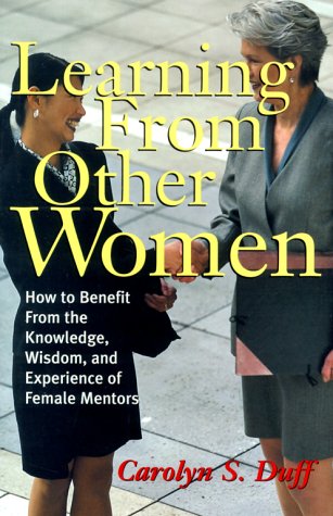 Learning From Other Women: How to Benefit From the Knowledge, Wisdom, and Experience of Female Mentors by Carolyn S. Duff