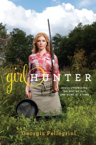 Girl Hunter: Revolutionizing the Way We Eat, One Hunt at a Time by Georgia Pellegrini