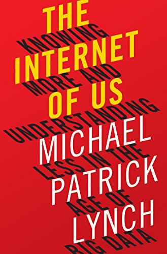 The Internet of Us: Knowing More and Understanding Less in the Age of Big Data by Michael P Lynch